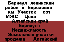 Барнаул, ленинский район, п. Березовка, 25км, Участок 15 сот. (ИЖС) › Цена ­ 250 000 - Алтайский край, Барнаул г. Недвижимость » Земельные участки продажа   . Алтайский край